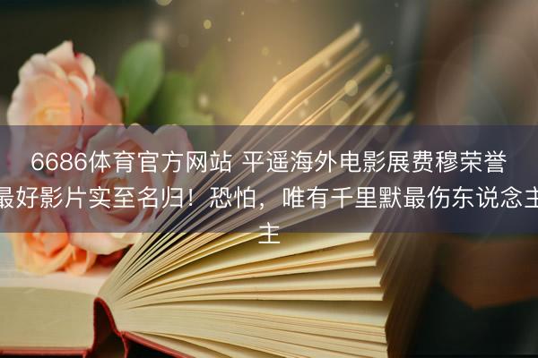 6686体育官方网站 平遥海外电影展费穆荣誉最好影片实至名归！恐怕，唯有千里默最伤东说念主