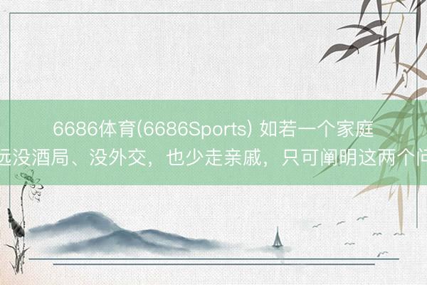 6686体育(6686Sports) 如若一个家庭遥远没酒局、没外交，也少走亲戚，只可阐明这两个问题