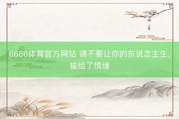 6686体育官方网站 请不要让你的东说念主生，输给了情绪