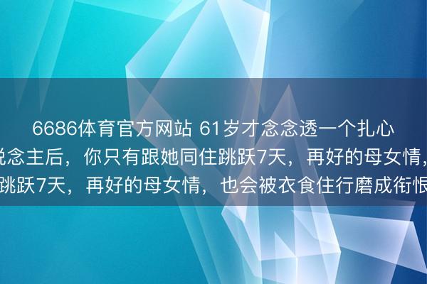 6686体育官方网站 61岁才念念透一个扎心的家庭真相：妮儿嫁东说念主后，你只有跟她同住跳跃7天，再好的母女情，也会被衣食住行磨成衔恨