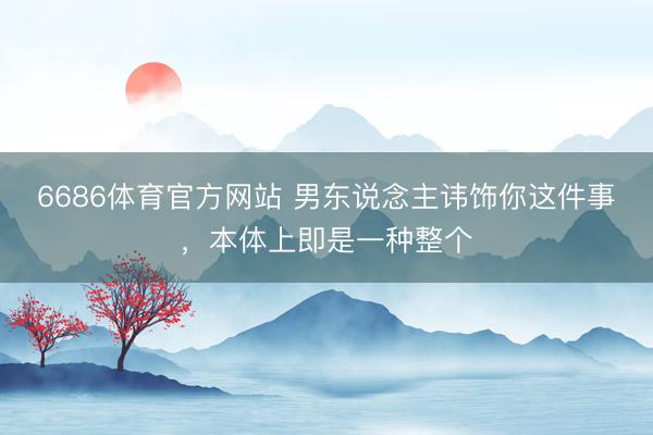 6686体育官方网站 男东说念主讳饰你这件事，本体上即是一种整个