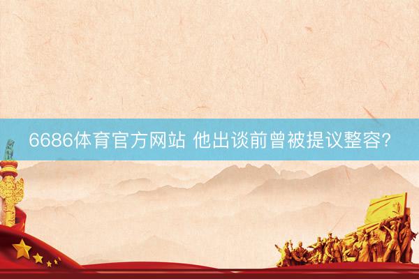 6686体育官方网站 他出谈前曾被提议整容?