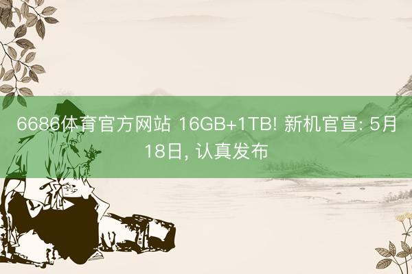 6686体育官方网站 16GB+1TB! 新机官宣: 5月18日， 认真发布