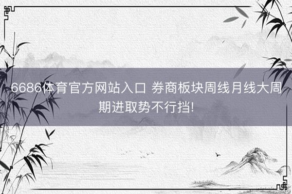6686体育官方网站入口 券商板块周线月线大周期进取势不行挡!