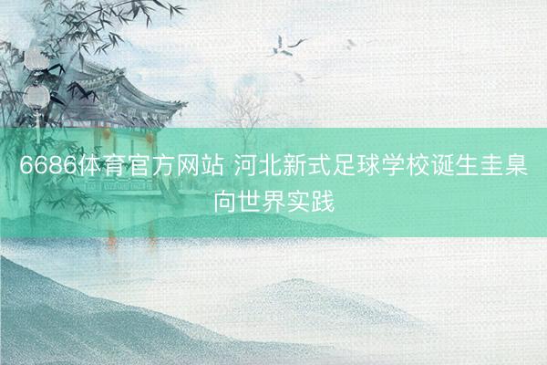 6686体育官方网站 河北新式足球学校诞生圭臬向世界实践