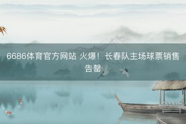 6686体育官方网站 火爆！长春队主场球票销售告罄