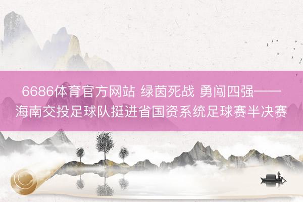 6686体育官方网站 绿茵死战 勇闯四强——海南交投足球队挺进省国资系统足球赛半决赛