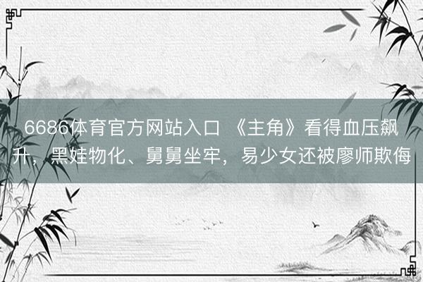 6686体育官方网站入口 《主角》看得血压飙升，黑娃物化、舅舅坐牢，易少女还被廖师欺侮