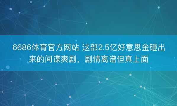 6686体育官方网站 这部2.5亿好意思金砸出来的间谍爽剧，剧情离谱但真上面