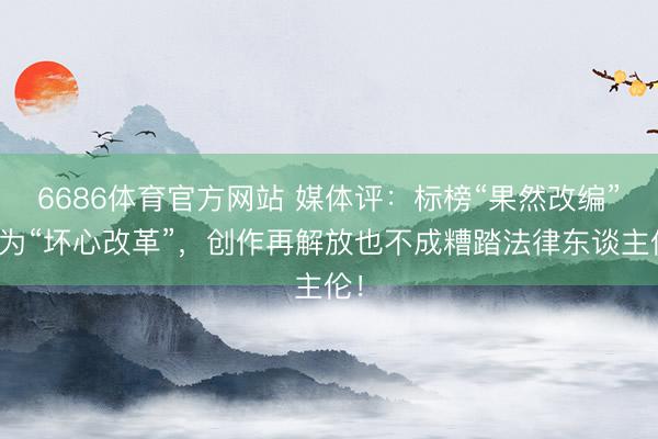 6686体育官方网站 媒体评：标榜“果然改编”实为“坏心改革”，创作再解放也不成糟踏法律东谈主伦！