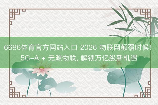 6686体育官方网站入口 2026 物联网颠覆时候! 5G-A + 无源物联， 解锁万亿级新机遇