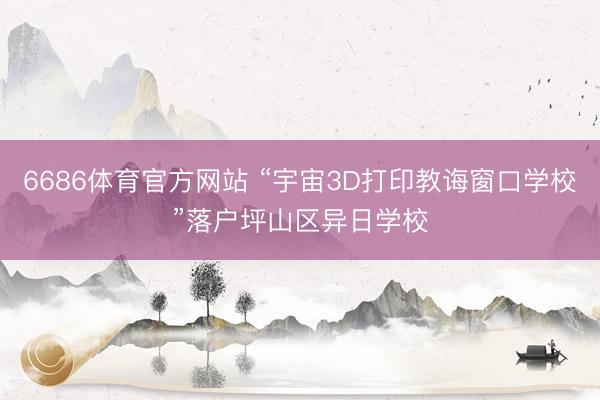 6686体育官方网站 “宇宙3D打印教诲窗口学校”落户坪山区异日学校