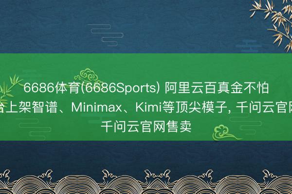 6686体育(6686Sports) 阿里云百真金不怕火平台上架智谱、Minimax、Kimi等顶尖模子， 千问云官网售卖