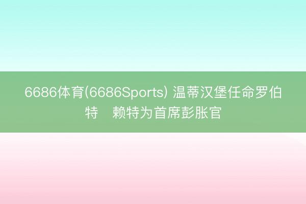 6686体育(6686Sports) 温蒂汉堡任命罗伯特・赖特为首席彭胀官