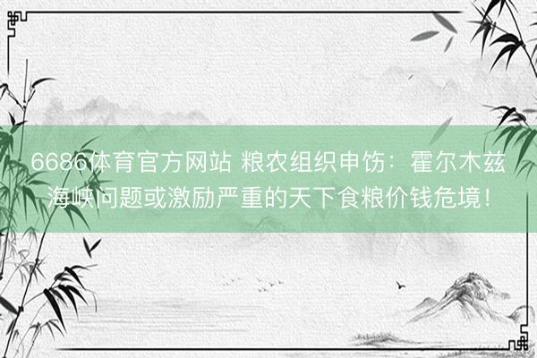 6686体育官方网站 粮农组织申饬:霍尔木兹海峡问题或激励严重的天下食粮价钱危境!