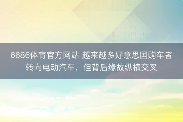 6686体育官方网站 越来越多好意思国购车者转向电动汽车，但背后缘故纵横交叉
