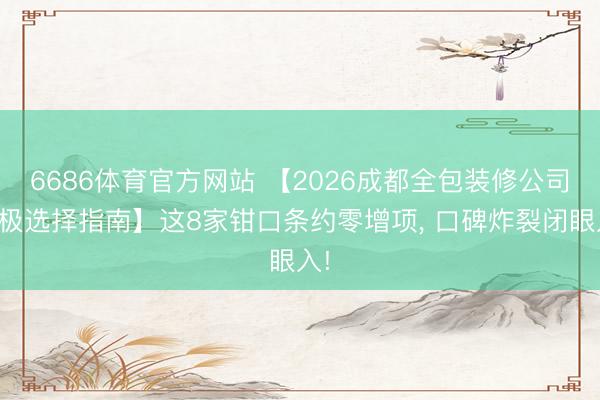 6686体育官方网站 【2026成都全包装修公司终极选择指南】这8家钳口条约零增项， 口碑炸裂闭眼入!