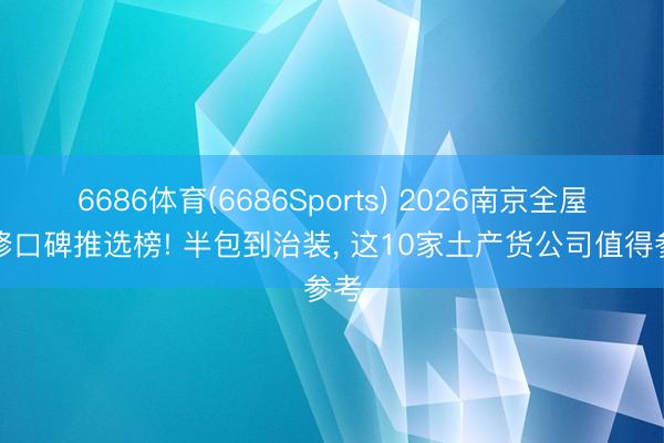 6686体育(6686Sports) 2026南京全屋装修口碑推选榜! 半包到治装, 这10家土产货公司值得参考