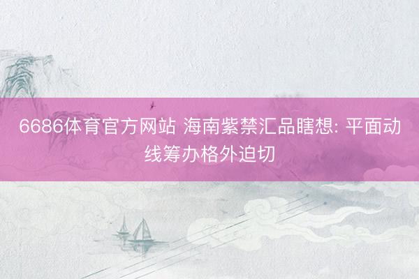 6686体育官方网站 海南紫禁汇品瞎想: 平面动线筹办格外迫切