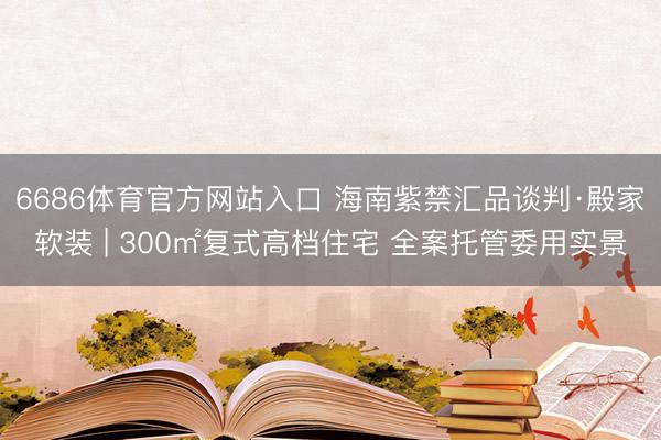 6686体育官方网站入口 海南紫禁汇品谈判·殿家软装 | 300㎡复式高档住宅 全案托管委用实景