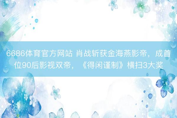 6686体育官方网站 肖战斩获金海燕影帝，成首位90后影视双帝，《得闲谨制》横扫3大奖