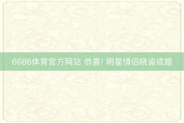 6686体育官方网站 恭喜! 明星情侣晓谕成婚