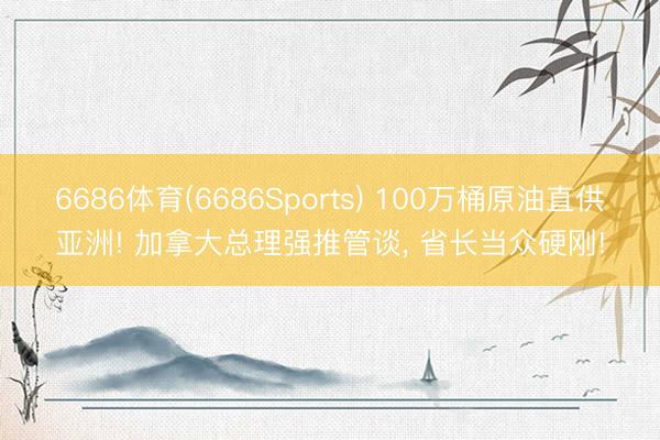 6686体育(6686Sports) 100万桶原油直供亚洲! 加拿大总理强推管谈， 省长当众硬刚!