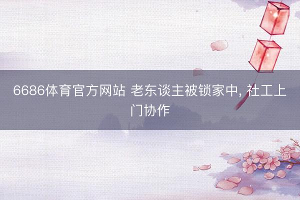 6686体育官方网站 老东谈主被锁家中， 社工上门协作