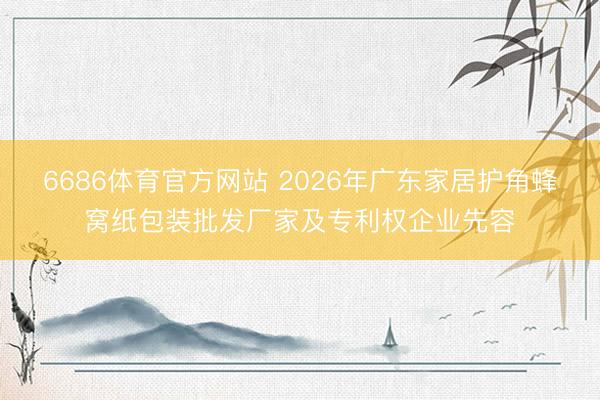 6686体育官方网站 2026年广东家居护角蜂窝纸包装批发厂家及专利权企业先容