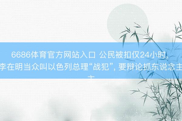 6686体育官方网站入口 公民被扣仅24小时， 李在明当众叫以色列总理“战犯”， 要辩论抓东说念主