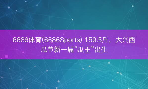 6686体育(6686Sports) 159.5斤，大兴西瓜节新一届“瓜王”出生