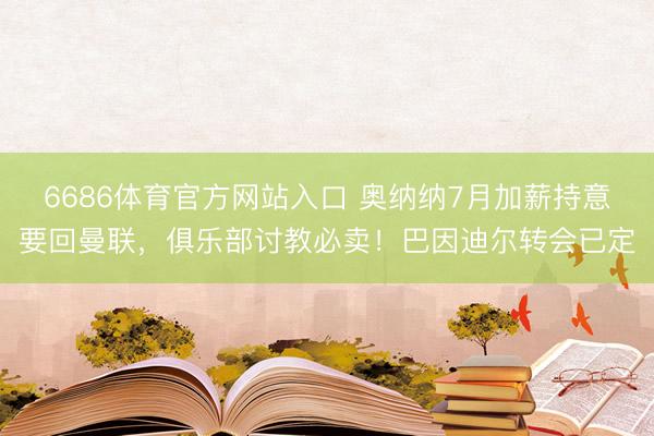 6686体育官方网站入口 奥纳纳7月加薪持意要回曼联，俱乐部讨教必卖！巴因迪尔转会已定