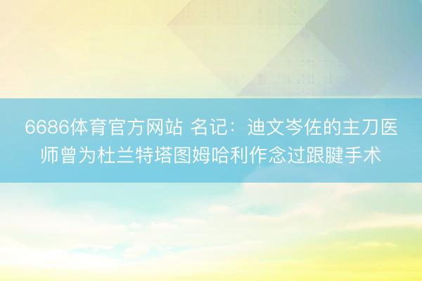 6686体育官方网站 名记：迪文岑佐的主刀医师曾为杜兰特塔图姆哈利作念过跟腱手术