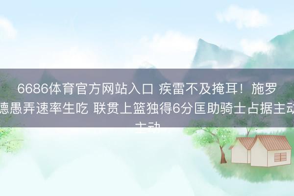 6686体育官方网站入口 疾雷不及掩耳！施罗德愚弄速率生吃 联贯上篮独得6分匡助骑士占据主动