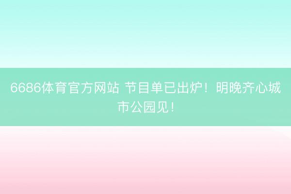 6686体育官方网站 节目单已出炉！明晚齐心城市公园见！