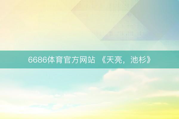 6686体育官方网站 《天亮，池杉》
