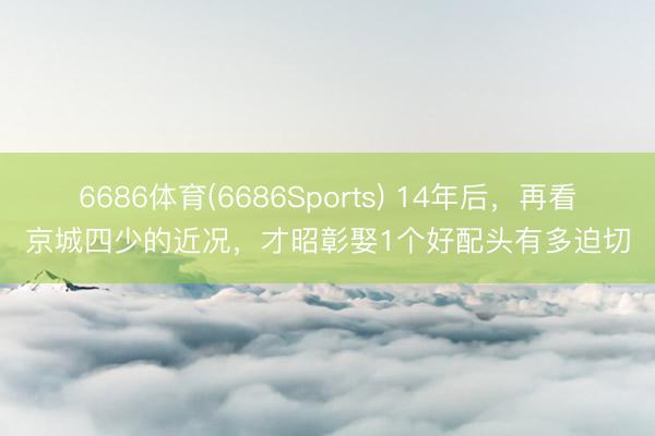 6686体育(6686Sports) 14年后，再看京城四少的近况，才昭彰娶1个好配头有多迫切
