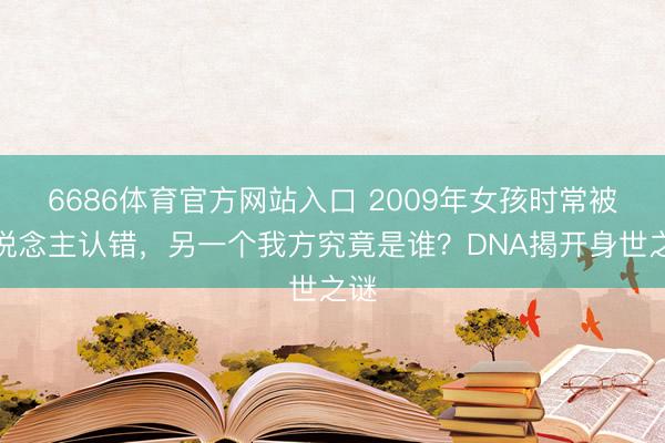6686体育官方网站入口 2009年女孩时常被东说念主认错，另一个我方究竟是谁？DNA揭开身世之谜