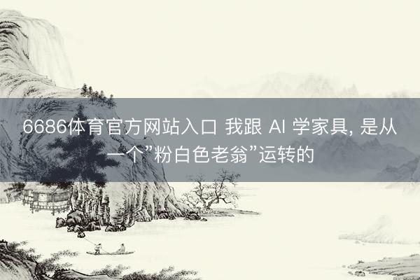 6686体育官方网站入口 我跟 AI 学家具， 是从一个”粉白色老翁”运转的