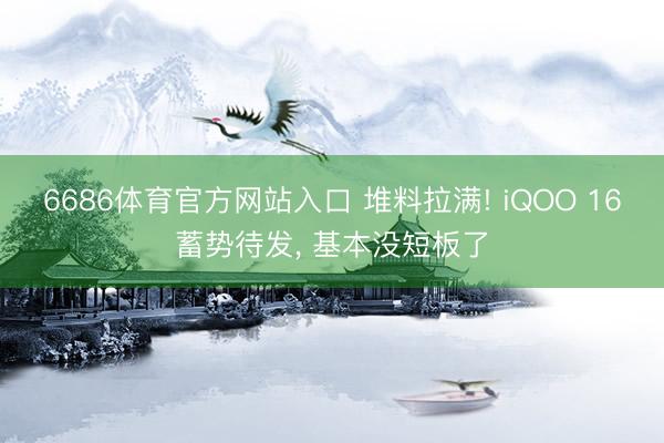 6686体育官方网站入口 堆料拉满! iQOO 16蓄势待发， 基本没短板了