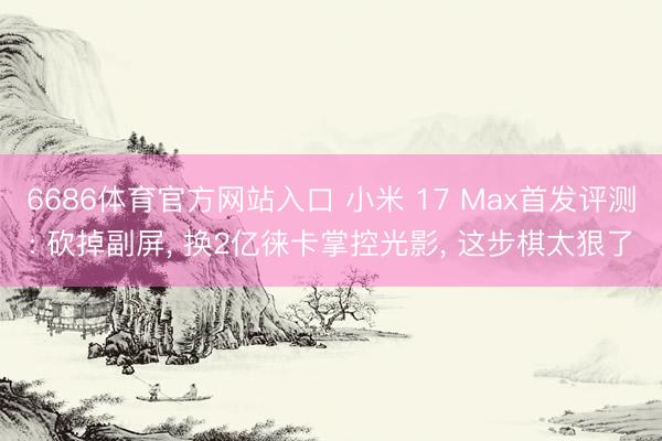 6686体育官方网站入口 小米 17 Max首发评测: 砍掉副屏， 换2亿徕卡掌控光影， 这步棋太狠了