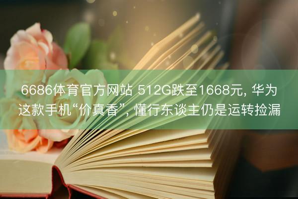 6686体育官方网站 512G跌至1668元, 华为这款手机“价真香”, 懂行东谈主仍是运转捡漏