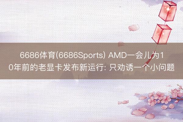 6686体育(6686Sports) AMD一会儿为10年前的老显卡发布新运行: 只劝诱一个小问题