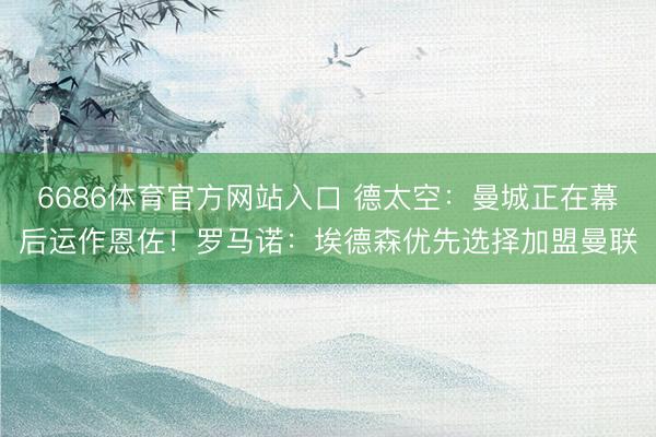 6686体育官方网站入口 德太空：曼城正在幕后运作恩佐！罗马诺：埃德森优先选择加盟曼联