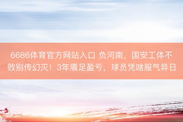 6686体育官方网站入口 负河南,国安工体不败别传幻灭!3年餍足盈亏,球员凭啥服气异日