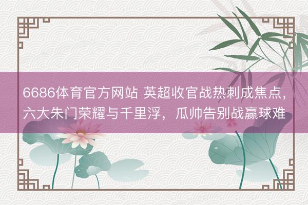 6686体育官方网站 英超收官战热刺成焦点，六大朱门荣耀与千里浮，瓜帅告别战赢球难