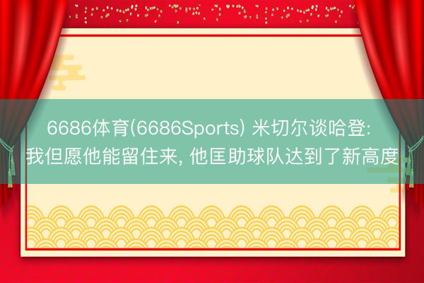 6686体育(6686Sports) 米切尔谈哈登: 我但愿他能留住来， 他匡助球队达到了新高度