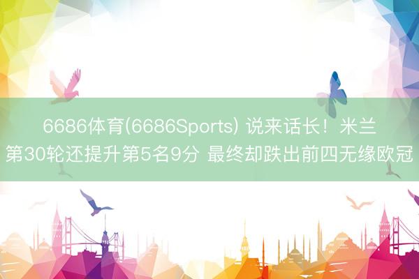 6686体育(6686Sports) 说来话长！米兰第30轮还提升第5名9分 最终却跌出前四无缘欧冠
