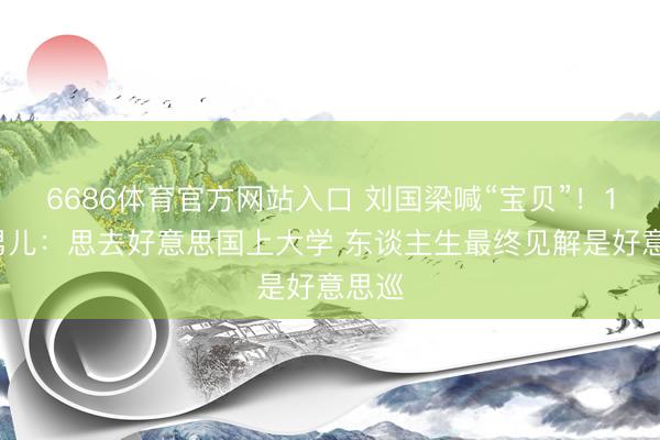 6686体育官方网站入口 刘国梁喊“宝贝”！16岁男儿：思去好意思国上大学 东谈主生最终见解是好意思巡