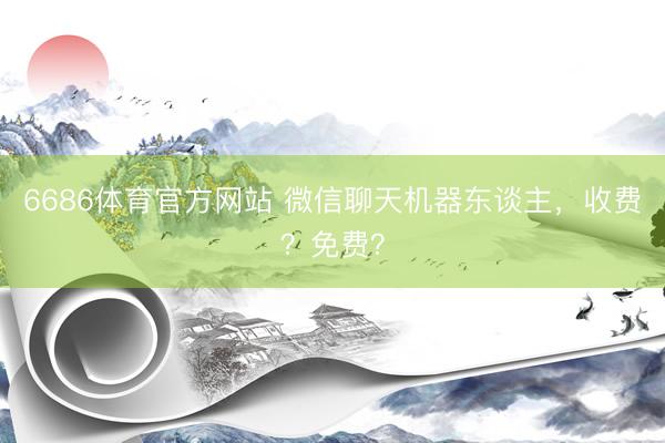 6686体育官方网站 微信聊天机器东谈主，收费？免费？